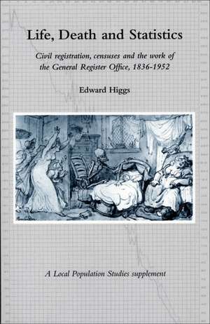 Life, Death and Statistics: Civil Registration, Censuses and the Work of the General Register Office, 1836-1952 de Edward Higgs