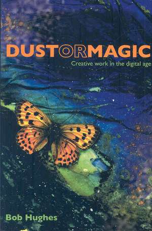 Dust or Magic, Creative Work in the Digital Age de Bob Hughes