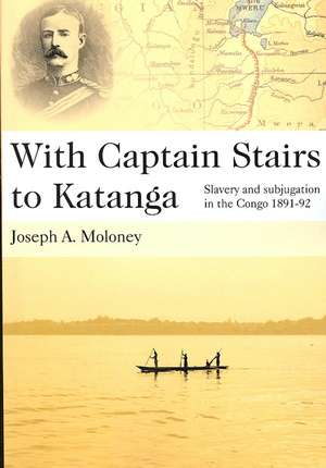 With Captain Stairs to Katanga: Slavery and Subjugation in the Congo 1891-92 de Joseph A. Moloney