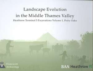 Landscape Evolution in the Middle Thames Valley: Heathrow Terminal 5 Excavations: Volume 1, Perry Oaks de John Lewis