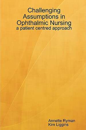 Challenging Assumptions in Ophthalmic Nursing: A Patient Centred Approach de Annette Ryman