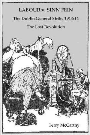 Labour V. Sinn Fein. the Dublin General Strike 1913/14 - The Lost Revolution de Terry McCarthy