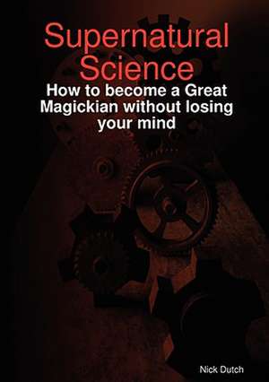 Supernatural Science - How to Become a Great Magickian Without Losing Your Mind de Nick Dutch