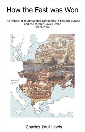 How the East Was Won: The Impact of Multinational Companies on Eastern Europe and the Former Soviet Union 1989-2004 de Charles Paul Lewis