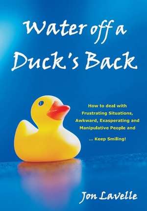 Water Off a Duck's Back: How to Deal with Frustrating Situations, Awkward, Exasperating or Manipulative People... and Keep Smiling! de Jon Lavelle