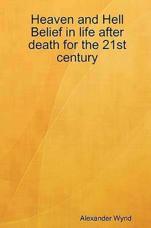 Heaven and Hell Belief in Life After Death for the 21st Century de Alexander Wynd