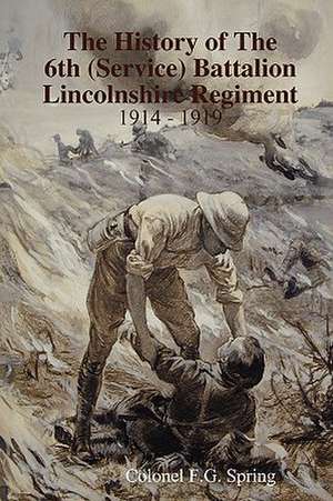 The History of the 6th (Service) Battalion Lincolnshire Regiment 1914 - 1919 de Colonel F. G. Spring