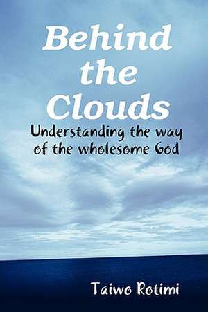 Behind the Clouds - Understanding the Way of the Wholesome God de Taiwo Rotimi