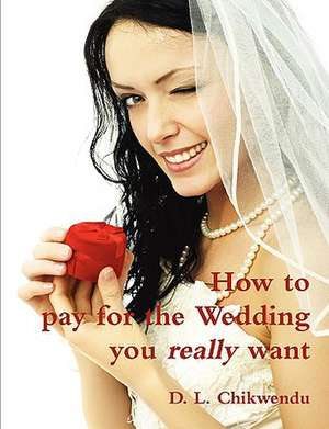 How to Pay for the Wedding You Really Want de D. L. Chikwendu