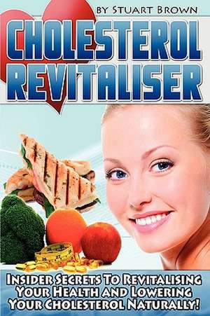 Cholesterol Revitaliser: Insider Secrets to Revitalising Your Health and Lowering Your Cholesterol Naturally! de Stuart Brown