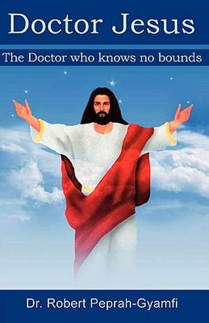 Doctor Jesus, the Doctor Who Knows No Bounds de Robert Peprah-Gyamfi