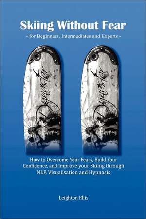 Skiing Without Fear - For Beginners, Intermediates and Experts: How to Overcome Your Fears, Build Your Confidence, and Improve Your Skiing Through Nlp de Leighton Ellis