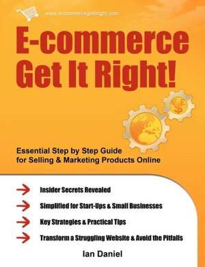 E-Commerce Get It Right!: Essential Step by Step Guide for Selling & Marketing Products Online. Insider Secrets, Key Strategies & Practical Tips de Ian Daniel