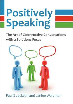 Positively Speaking: The Art of Constructive Conversations with a Solutions Focus de Paul Z. Jackson