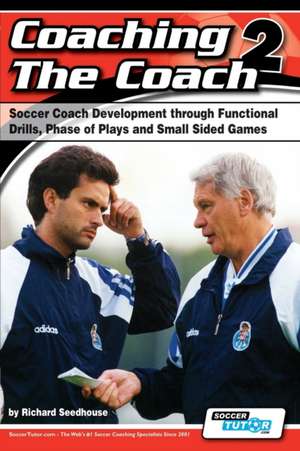 Coaching the Coach 2 - Soccer Coach Development Through Functional Practices, Phase of Plays and Small Sided Games de Richard Seedhouse