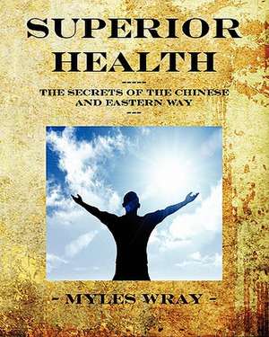 Superior Health - The Secrets of the Chinese and Eastern Way de Myles Wray