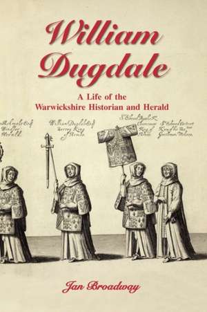 William Dugdale: A Life of the Warwickshire Historian and Herald de Jan Broadway