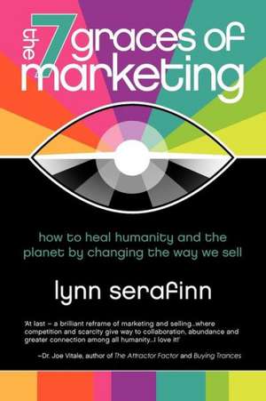 The 7 Graces of Marketing: How to Heal Humanity and the Planet by Changing the Way We Sell de Lynn Serafinn