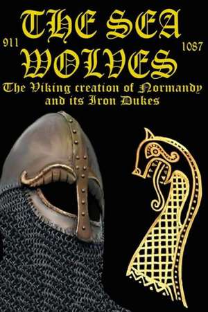 The Sea Wolves: "The Viking Creation of Normandy and Its Iron Dukes" de MR Benjamin James Baillie