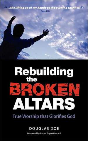 Rebuilding the Broken Altars - True Worship That Glorifies God de Doe Douglas