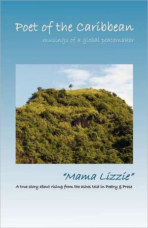 Poet of the Caribbean - Musings of a Global Peacemaker: A True Story about Rising from the Ashes Told in Poetry & Prose de "Mama Lizzie"