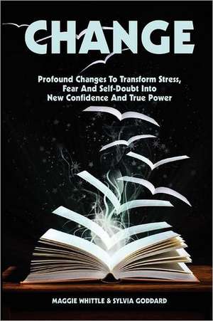 Change: Profound Changes to Transform Stress, Fear and Self-Doubt into New Confidence and True Power de Maggie Whittle