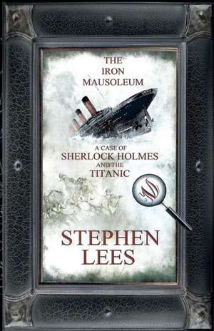 The Iron Mausoleum: A Case of Sherlock Holmes and the Titanic de Stephen Lees