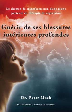 Guerir de Ses Blessures Interieures Profondes - Le Chemin de Transformation D'Une Jeune Patiente En Therapie de Regression de Peter Mack