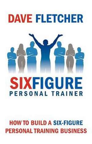 How to Build a Six-Figure Personal Training Business de Dave Fletcher