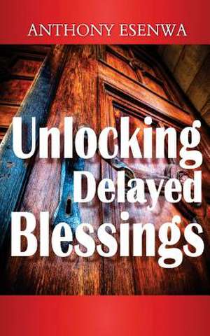 Unlocking Delayed Blessings de MR Anthony Esenwa