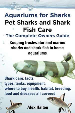 Aquariums for Sharks. Keeping Aquarium Sharks and Shark Fish. Shark Care, Tanks, Species, Health, Food, Equipment, Breeding, Freshwater and Marine All de Alex Halton