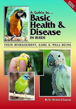 A Guide to Basic Health & Disease in Birds: Their Management, Care & Well-Being de Michael J. Cannon