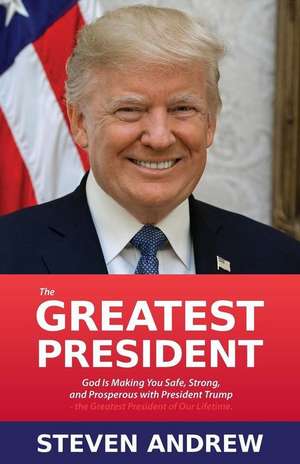 The Greatest President: God Is Making You Safe, Strong, and Prosperous with President Trump... de Steven Andrew