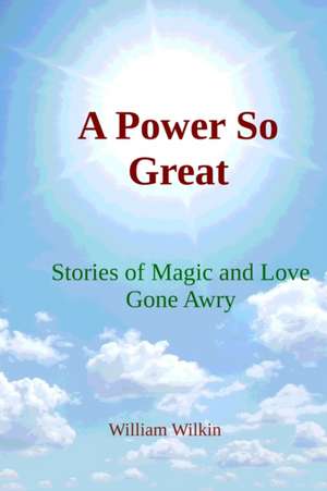 A Power So Great: Stories of Magic and Love Gone Awry de William C. Wilkin