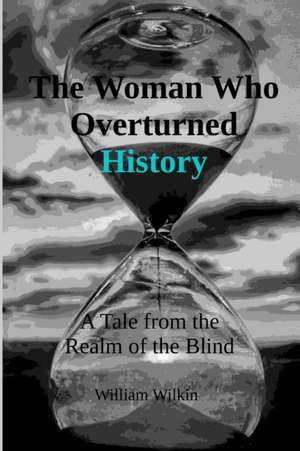 The Woman Who Overturned History: A Tale from the Realm of the Blind de William C. Wilkin