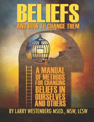 Beliefs and How to Change Them: A manual of methods for changing beliefs in ourselves and others de Larry Westenberg Lcsw