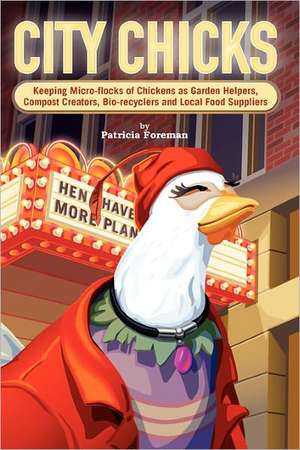 City Chicks: Keeping Micro-Flocks of Laying Hens as Garden Helpers, Compost Makers, Bio-Recyclers and Local Food Suppliers de Patricia L. Foreman