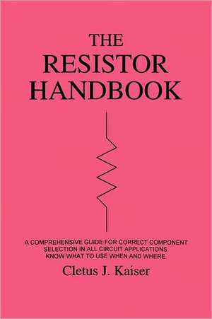 The Resistor Handbook: A Comprehensive Guide for Correct Component Selection in All Circuit Applications. Know What to Use When and Where. de Cletus J. Kaiser