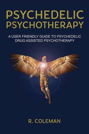 Psychedelic Psychotherapy: A User Friendly Guide to Psychedelic Drug Assisted Psychotherapy de R. Coleman