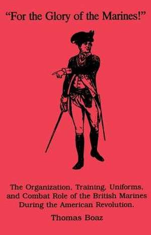 For the Glory of the Marines!: The Organization, Training, Uniforms, and Combat Role of the British Marines During the American Revolution de Thomas Boaz