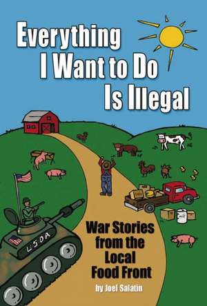 Everything I Want to Do Is Illegal: War Stories from the Local Food Front de Joel Salatin