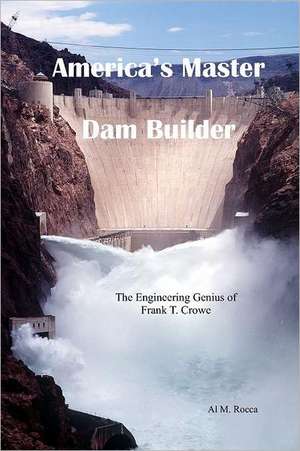 America's Master Dam Builder: The Engineering Genius of Frank T. Crowe de Al M. Rocca