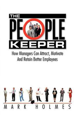 The People Keeper: How Managers Can Attract, Motivate and Retain Better Employees de Mark Holmes