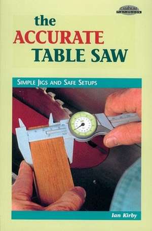 The Accurate Table Saw: Simple Jigs and Safe Setups de Ian J. Kirby