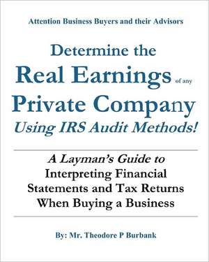 Determine the Real Earnings of Any Private Company Using IRS Audit Methods!: A Layman's Guide to Interpreting Financial Statements and Tax Returns Whe de MR Theodore P. Burbank