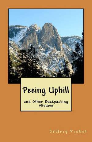 Peeing Uphill and Other Backpacking Wisdom de Jeffrey Probst