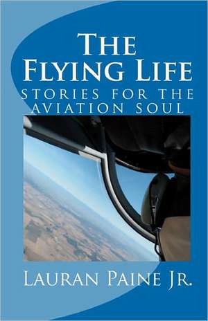 The Flying Life: Stories for the Aviation Soul de Lauran Paine