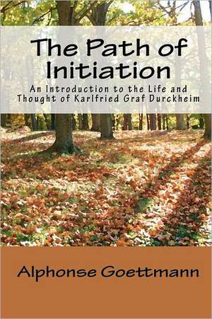 The Path of Initiation: An Introduction to the Life and Thought of Karlfried Graf Durckheim de Alphonse Goettmann