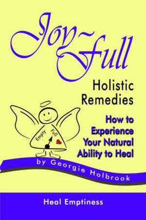 Joy-Full Holistic Remedies: How to Experience Your Natural Ability to Heal de Georgie Holbrook