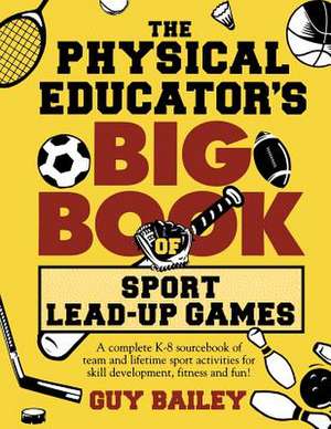 The Physical Educator's Big Book of Sport Lead-Up Games: Fun & Easy-To-Use Games & Activities to Help You Teach Your Children Fitness, Movement & Sport S de Guy Bailey